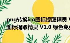 png转换ico图标提取精灵 V1.0 绿色免费版（png转换ico图标提取精灵 V1.0 绿色免费版功能简介）