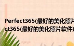 Perfect365(最好的美化照片软件) V1.8.0.3 官方版（Perfect365(最好的美化照片软件) V1.8.0.3 官方版功能简介）