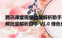 腾讯课堂视频批量解析助手 V1.0 绿色免费版（腾讯课堂视频批量解析助手 V1.0 绿色免费版功能简介）