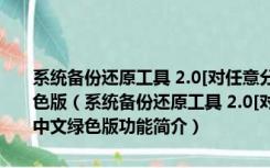 系统备份还原工具 2.0[对任意分区一键备份或恢复的程序]简体中文绿色版（系统备份还原工具 2.0[对任意分区一键备份或恢复的程序]简体中文绿色版功能简介）