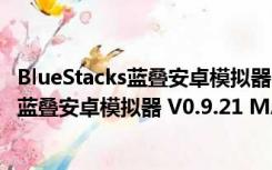 BlueStacks蓝叠安卓模拟器 V0.9.21 MAC版（BlueStacks蓝叠安卓模拟器 V0.9.21 MAC版功能简介）