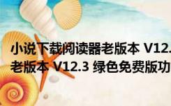 小说下载阅读器老版本 V12.3 绿色免费版（小说下载阅读器老版本 V12.3 绿色免费版功能简介）