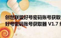 创世联盟好号密码账号获取器 V1.7 绿色免费版（创世联盟好号密码账号获取器 V1.7 绿色免费版功能简介）