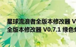 星球流浪者全版本修改器 V0.7.1 绿色免费版（星球流浪者全版本修改器 V0.7.1 绿色免费版功能简介）