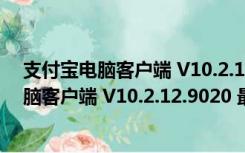 支付宝电脑客户端 V10.2.12.9020 最新免费版（支付宝电脑客户端 V10.2.12.9020 最新免费版功能简介）