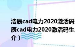 浩辰cad电力2020激活码生成器 32/64位 绿色免费版（浩辰cad电力2020激活码生成器 32/64位 绿色免费版功能简介）