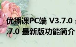 优播课PC端 V3.7.0 最新版（优播课PC端 V3.7.0 最新版功能简介）