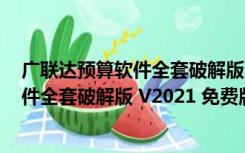 广联达预算软件全套破解版 V2021 免费版（广联达预算软件全套破解版 V2021 免费版功能简介）