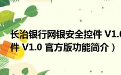 长治银行网银安全控件 V1.0 官方版（长治银行网银安全控件 V1.0 官方版功能简介）