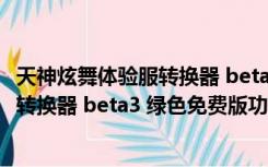 天神炫舞体验服转换器 beta3 绿色免费版（天神炫舞体验服转换器 beta3 绿色免费版功能简介）