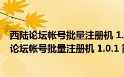 西陆论坛帐号批量注册机 1.0.1 简体中文绿色免费版（西陆论坛帐号批量注册机 1.0.1 简体中文绿色免费版功能简介）