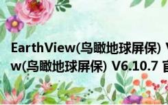 EarthView(鸟瞰地球屏保) V6.10.7 官方免费版（EarthView(鸟瞰地球屏保) V6.10.7 官方免费版功能简介）