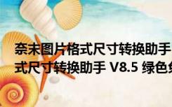 奈末图片格式尺寸转换助手 V8.5 绿色免费版（奈末图片格式尺寸转换助手 V8.5 绿色免费版功能简介）