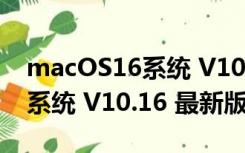 macOS16系统 V10.16 最新版（macOS16系统 V10.16 最新版功能简介）