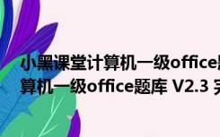 小黑课堂计算机一级office题库 V2.3 完整版（小黑课堂计算机一级office题库 V2.3 完整版功能简介）