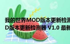 我的世界MOD版本更新检测器 V1.0 最新版（我的世界MOD版本更新检测器 V1.0 最新版功能简介）