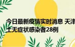 今日最新疫情实时消息 天津昨日新增本土确诊病例2例，本土无症状感染者28例