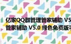 亿家QQ群管理管家辅助 V5.0 绿色免费版（亿家QQ群管理管家辅助 V5.0 绿色免费版功能简介）