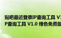 贴吧最近登录IP查询工具 V1.0 绿色免费版（贴吧最近登录IP查询工具 V1.0 绿色免费版功能简介）