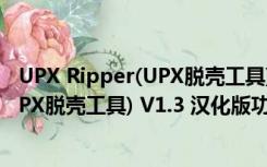 UPX Ripper(UPX脱壳工具) V1.3 汉化版（UPX Ripper(UPX脱壳工具) V1.3 汉化版功能简介）