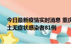 今日最新疫情实时消息 重庆市新增本土确诊病例39例、本土无症状感染者81例