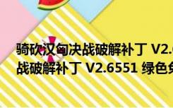 骑砍汉匈决战破解补丁 V2.6551 绿色免费版（骑砍汉匈决战破解补丁 V2.6551 绿色免费版功能简介）