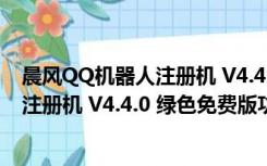 晨风QQ机器人注册机 V4.4.0 绿色免费版（晨风QQ机器人注册机 V4.4.0 绿色免费版功能简介）