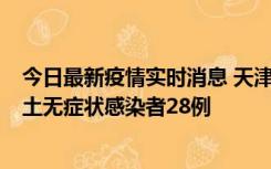 今日最新疫情实时消息 天津昨日新增本土确诊病例2例，本土无症状感染者28例