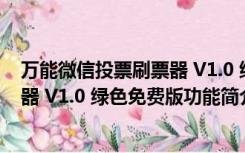 万能微信投票刷票器 V1.0 绿色免费版（万能微信投票刷票器 V1.0 绿色免费版功能简介）