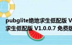 pubglite绝地求生低配版 V1.0.0.7 免费版（pubglite绝地求生低配版 V1.0.0.7 免费版功能简介）