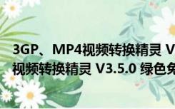 3GP、MP4视频转换精灵 V3.5.0 绿色免费版（3GP、MP4视频转换精灵 V3.5.0 绿色免费版功能简介）