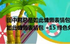 田中君总是如此慵懒表情包 +15 绿色免费版（田中君总是如此慵懒表情包 +15 绿色免费版功能简介）