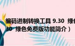 编码进制转换工具 9.30  绿色免费版（编码进制转换工具 9.30  绿色免费版功能简介）