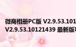 微商相册PC版 V2.9.53.10121439 最新版（微商相册PC版 V2.9.53.10121439 最新版功能简介）