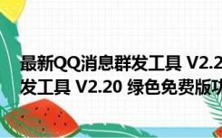 最新QQ消息群发工具 V2.20 绿色免费版（最新QQ消息群发工具 V2.20 绿色免费版功能简介）