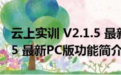 云上实训 V2.1.5 最新PC版（云上实训 V2.1.5 最新PC版功能简介）