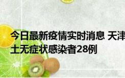 今日最新疫情实时消息 天津昨日新增本土确诊病例2例，本土无症状感染者28例