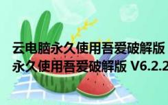 云电脑永久使用吾爱破解版 V6.2.2.21 最新免费版（云电脑永久使用吾爱破解版 V6.2.2.21 最新免费版功能简介）