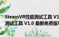 SteamVR性能测试工具 V1.0 最新免费版（SteamVR性能测试工具 V1.0 最新免费版功能简介）