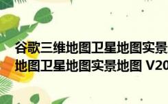 谷歌三维地图卫星地图实景地图 V2021 中文版（谷歌三维地图卫星地图实景地图 V2021 中文版功能简介）