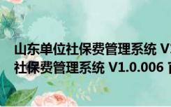 山东单位社保费管理系统 V1.0.006 官方最新版（山东单位社保费管理系统 V1.0.006 官方最新版功能简介）