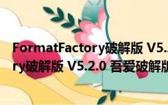 FormatFactory破解版 V5.2.0 吾爱破解版（FormatFactory破解版 V5.2.0 吾爱破解版功能简介）