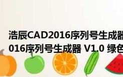 浩辰CAD2016序列号生成器 V1.0 绿色免费版（浩辰CAD2016序列号生成器 V1.0 绿色免费版功能简介）