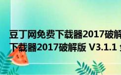 豆丁网免费下载器2017破解版 V3.1.1 免费版（豆丁网免费下载器2017破解版 V3.1.1 免费版功能简介）