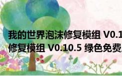 我的世界泡沫修复模组 V0.10.5 绿色免费版（我的世界泡沫修复模组 V0.10.5 绿色免费版功能简介）