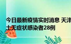 今日最新疫情实时消息 天津昨日新增本土确诊病例2例，本土无症状感染者28例