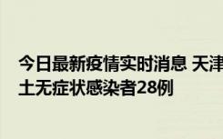 今日最新疫情实时消息 天津昨日新增本土确诊病例2例，本土无症状感染者28例