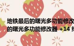 地铁最后的曙光多功能修改器 +14 绿色免费版（地铁最后的曙光多功能修改器 +14 绿色免费版功能简介）