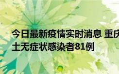 今日最新疫情实时消息 重庆市新增本土确诊病例39例、本土无症状感染者81例