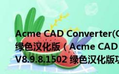 Acme CAD Converter(CAD文件转换查看) V8.9.8.1502 绿色汉化版（Acme CAD Converter(CAD文件转换查看) V8.9.8.1502 绿色汉化版功能简介）